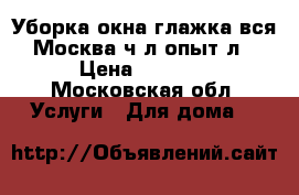 Уборка,окна,глажка вся Москва,ч/л опыт8л › Цена ­ 2 800 - Московская обл. Услуги » Для дома   